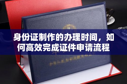 淮上身份证制作的办理时间，如何高效完成证件申请流程